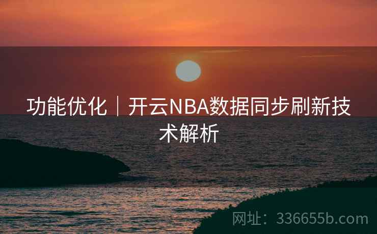 功能优化｜开云NBA数据同步刷新技术解析