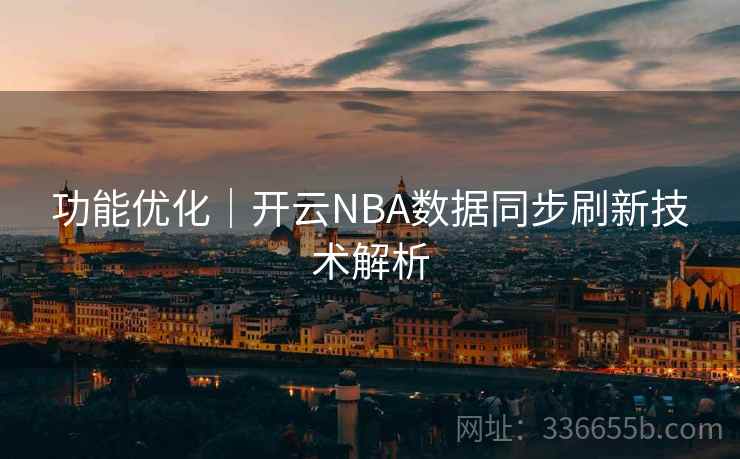 功能优化｜开云NBA数据同步刷新技术解析