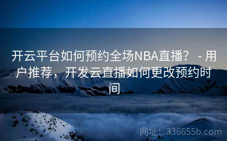 开云平台如何预约全场NBA直播? - 用户推荐,开发云直播如何更改预约时间 开云平台如何预约全场NBA直播? - 用户推荐,开发云直播如何更改预约时间