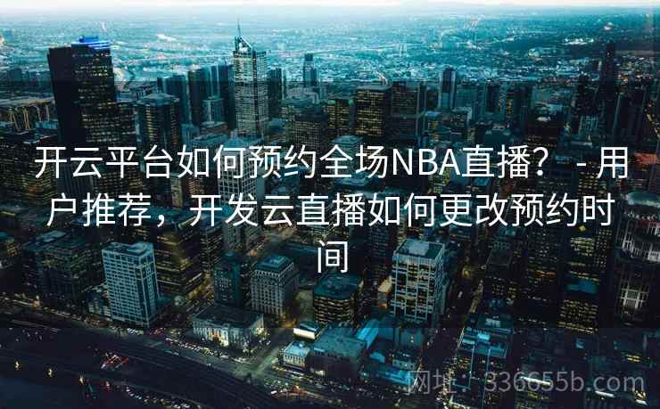 开云平台如何预约全场NBA直播? - 用户推荐,开发云直播如何更改预约时间 开云平台如何预约全场NBA直播? - 用户推荐,开发云直播如何更改预约时间