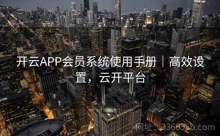 开云APP会员系统使用手册｜高效设置，云开平台