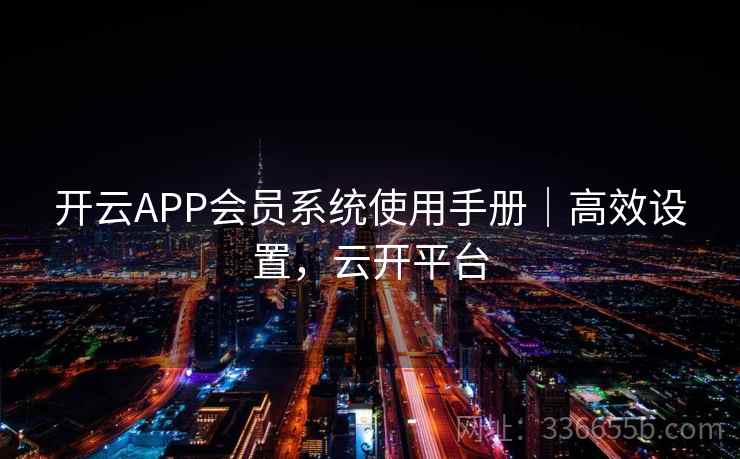 开云APP会员系统使用手册｜高效设置，云开平台