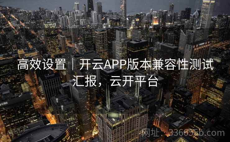 高效设置｜开云APP版本兼容性测试汇报，云开平台