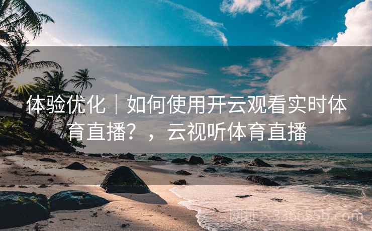 体验优化｜如何使用开云观看实时体育直播？，云视听体育直播