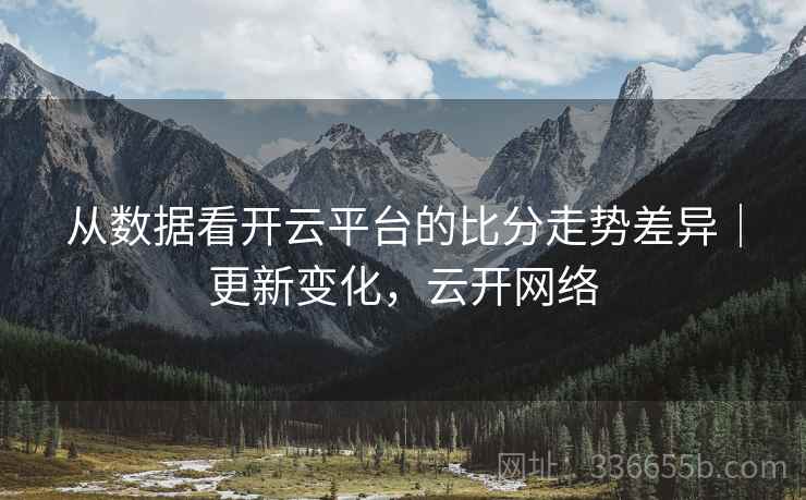 从数据看开云平台的比分走势差异｜更新变化，云开网络