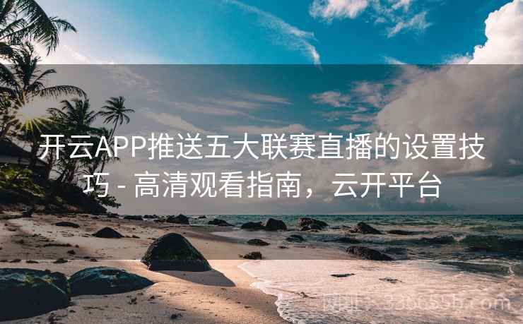 开云APP推送五大联赛直播的设置技巧 - 高清观看指南,云开平台 开云APP推送五大联赛直播的设置技巧 - 高清观看指南,云开平台