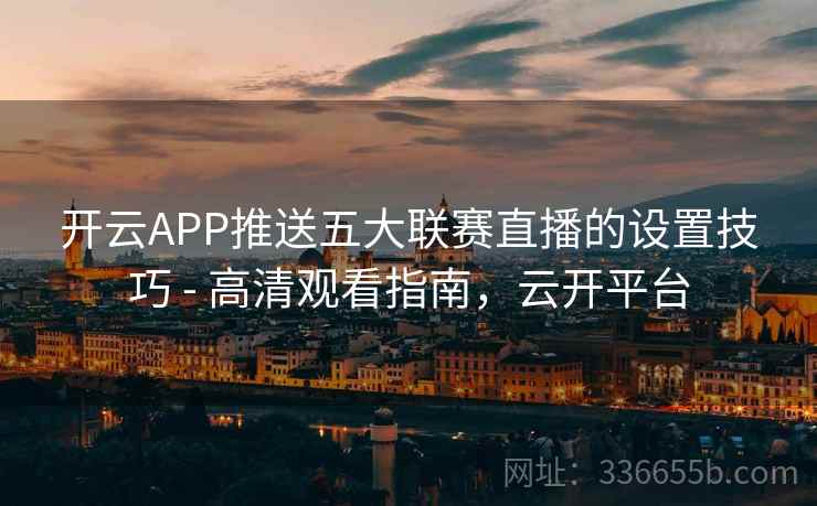 开云APP推送五大联赛直播的设置技巧 - 高清观看指南,云开平台 开云APP推送五大联赛直播的设置技巧 - 高清观看指南,云开平台
