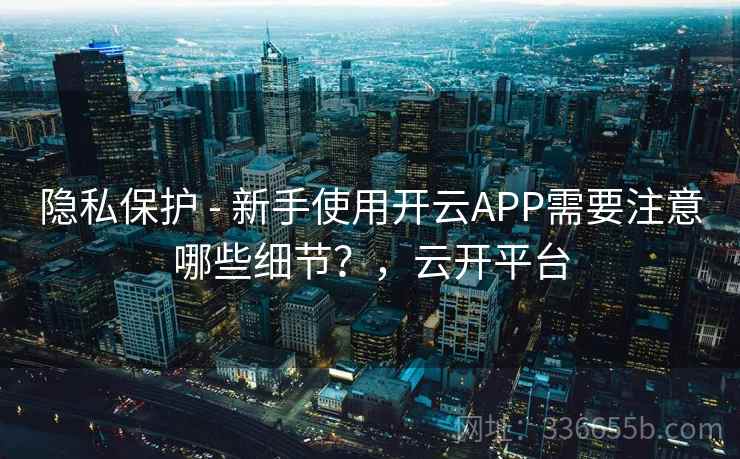 隐私保护 - 新手使用开云APP需要注意哪些细节？，云开平台