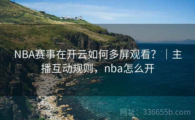 NBA赛事在开云如何多屏观看？｜主播互动规则，nba怎么开