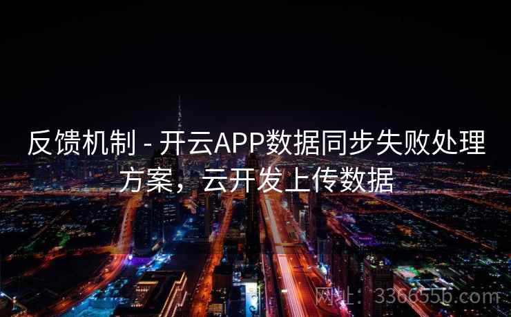 反馈机制 - 开云APP数据同步失败处理方案，云开发上传数据