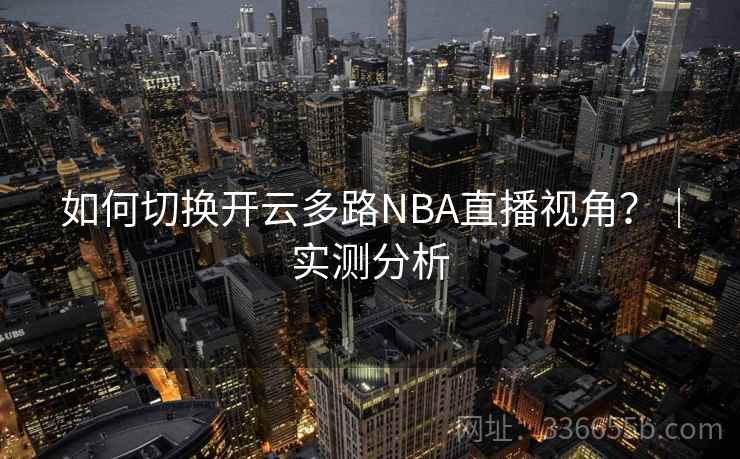 如何切换开云多路NBA直播视角？｜实测分析