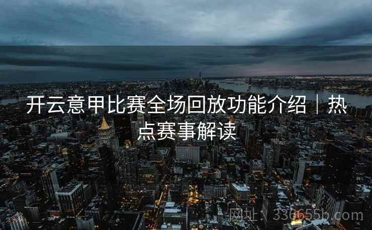 开云意甲比赛全场回放功能介绍|热点赛事解读 开云意甲比赛全场回放功能介绍|热点赛事解读