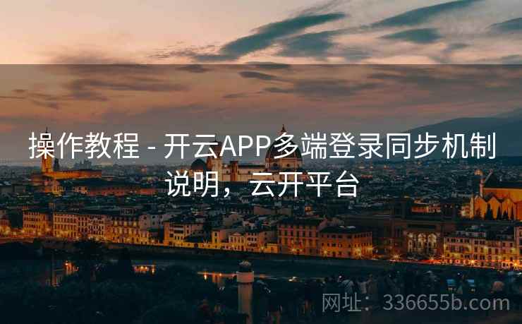 操作教程 - 开云APP多端登录同步机制说明，云开平台