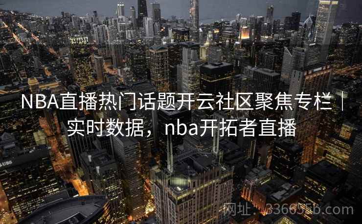 NBA直播热门话题开云社区聚焦专栏｜实时数据，nba开拓者直播