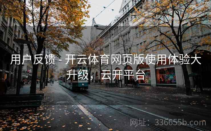 用户反馈 - 开云体育网页版使用体验大升级，云开平台