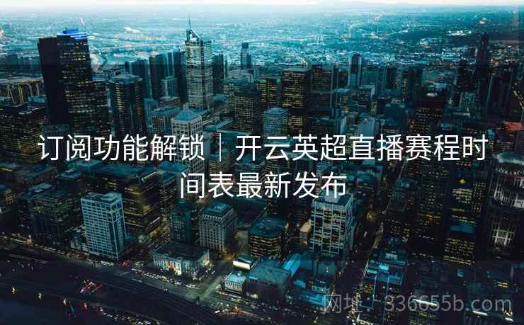 订阅功能解锁｜开云英超直播赛程时间表最新发布