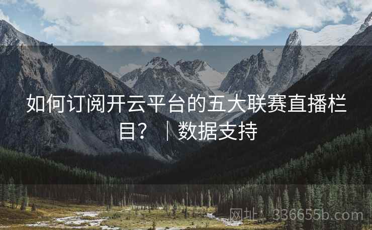 如何订阅开云平台的五大联赛直播栏目?|数据支持 如何订阅开云平台的五大联赛直播栏目?|数据支持