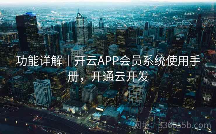 功能详解｜开云APP会员系统使用手册，开通云开发