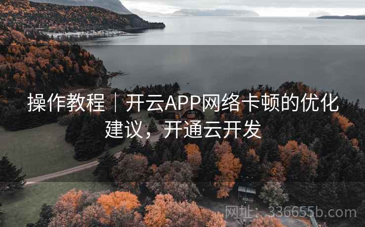 操作教程｜开云APP网络卡顿的优化建议，开通云开发