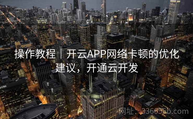 操作教程｜开云APP网络卡顿的优化建议，开通云开发