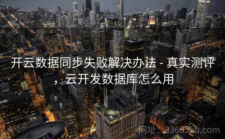 开云数据同步失败解决办法 - 真实测评,云开发数据库怎么用 开云数据同步失败解决办法 - 真实测评,云开发数据库怎么用