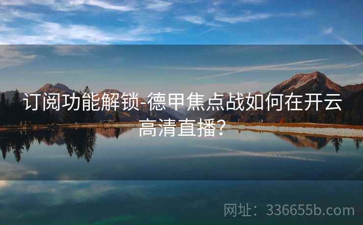 订阅功能解锁-德甲焦点战如何在开云高清直播？