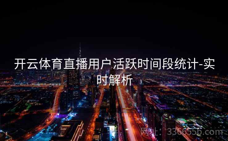 开云体育直播用户活跃时间段统计-实时解析 开云体育直播用户活跃时间段统计-实时解析