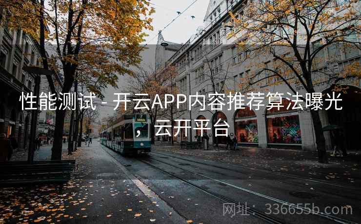 性能测试 - 开云APP内容推荐算法曝光，云开平台