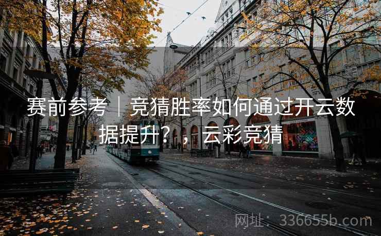 赛前参考｜竞猜胜率如何通过开云数据提升？，云彩竞猜