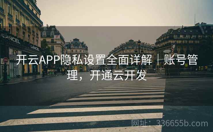 开云APP隐私设置全面详解｜账号管理，开通云开发