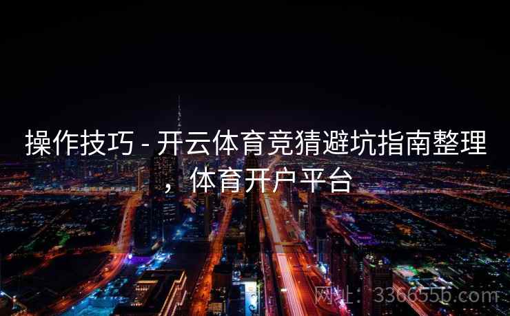 操作技巧 - 开云体育竞猜避坑指南整理，体育开户平台