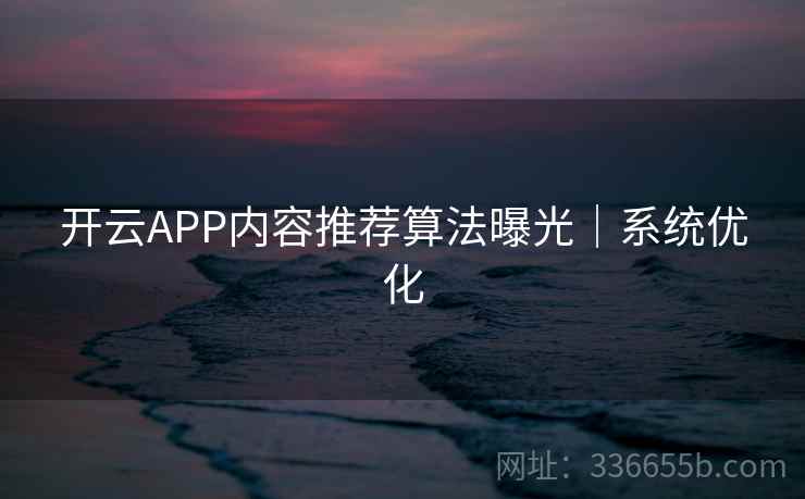 开云APP内容推荐算法曝光｜系统优化