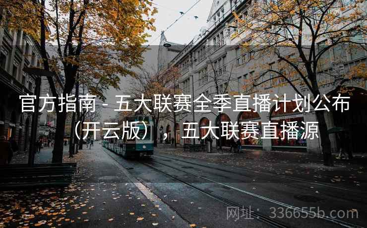 官方指南 - 五大联赛全季直播计划公布(开云版),五大联赛直播源 官方指南 - 五大联赛全季直播计划公布(开云版),五大联赛直播源